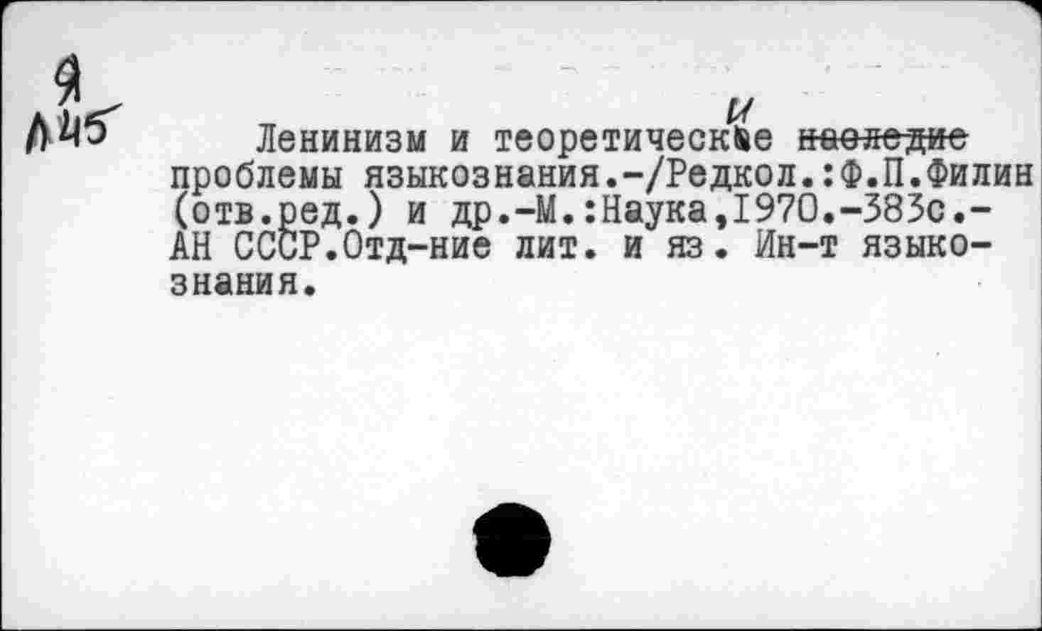 ﻿Ленинизм и теоретические наследие проблемы языкознания.-/Редкол.:Ф.П.Филин (отв.ред.) и др.—М.:Наука,1970.-383с.-АН СССР.Отд-ние лит. и яз. Ин-т языкознания.